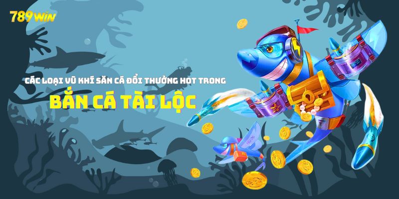 Các loại vũ khí săn cá đổi thưởng hot trong bắn cá tài lộc